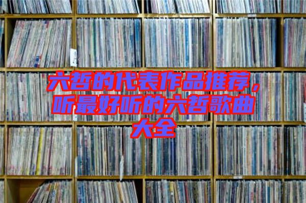 六哲的代表作品推薦，聽(tīng)最好聽(tīng)的六哲歌曲大全