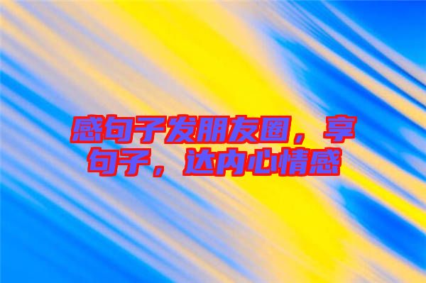 感句子發(fā)朋友圈，享句子，達(dá)內(nèi)心情感