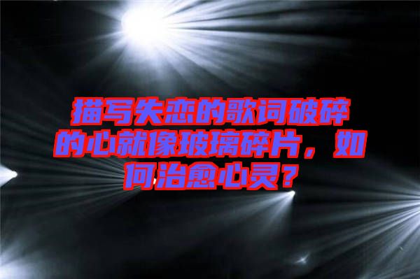 描寫失戀的歌詞破碎的心就像玻璃碎片，如何治愈心靈？