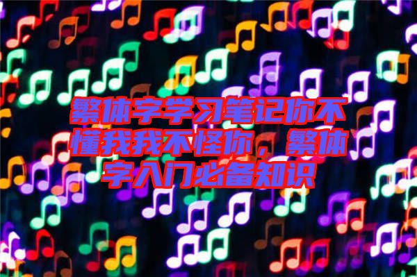 繁體字學(xué)習(xí)筆記你不懂我我不怪你，繁體字入門必備知識(shí)
