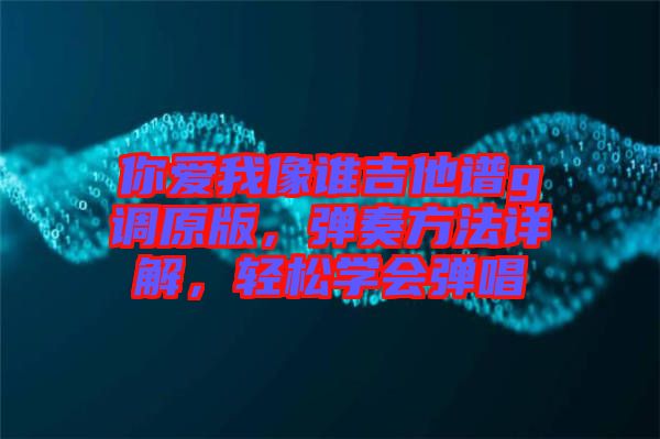 你愛我像誰吉他譜g調(diào)原版，彈奏方法詳解，輕松學(xué)會彈唱