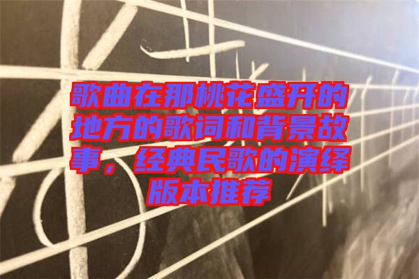 歌曲在那桃花盛開的地方的歌詞和背景故事，經(jīng)典民歌的演繹版本推薦