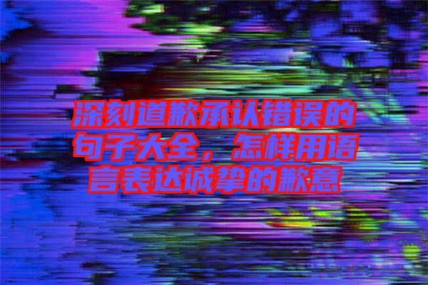深刻道歉承認(rèn)錯(cuò)誤的句子大全，怎樣用語言表達(dá)誠摯的歉意