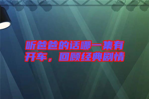 聽(tīng)爸爸的話哪一集有開(kāi)車(chē)，回顧經(jīng)典劇情