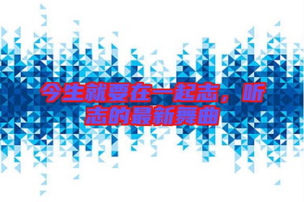 今生就要在一起志，聽(tīng)志的最新舞曲