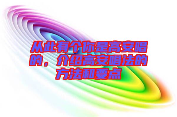從此有個(gè)你是高安唱的，介紹高安唱法的方法和要點(diǎn)