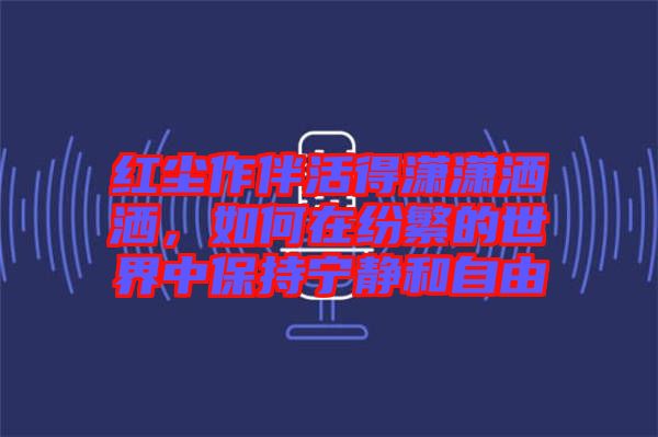 紅塵作伴活得瀟瀟灑灑，如何在紛繁的世界中保持寧靜和自由