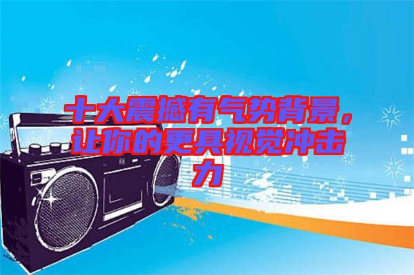 十大震撼有氣勢(shì)背景，讓你的更具視覺(jué)沖擊力