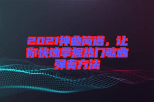 2021神曲簡譜，讓你快速掌握熱門歌曲彈奏方法