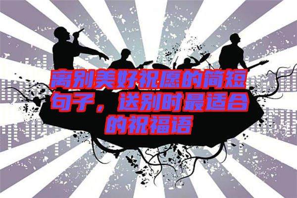 離別美好祝愿的簡短句子，送別時最適合的祝福語