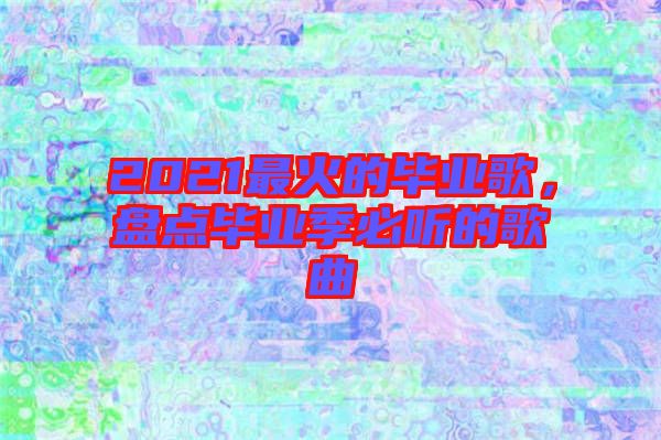 2021最火的畢業(yè)歌，盤(pán)點(diǎn)畢業(yè)季必聽(tīng)的歌曲