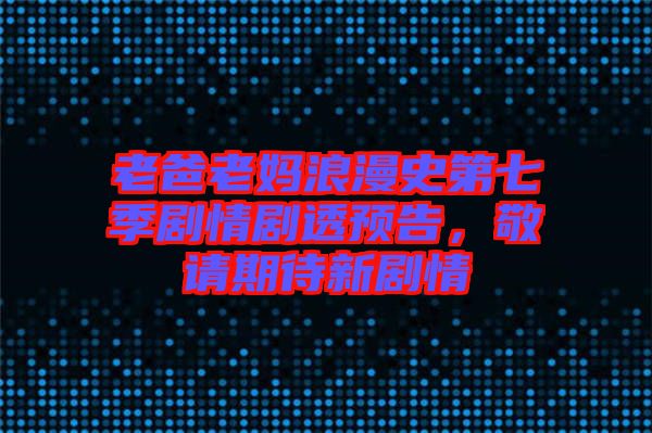 老爸老媽浪漫史第七季劇情劇透預(yù)告，敬請(qǐng)期待新劇情