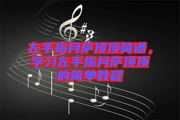 左手指月薩頂頂簡譜，學(xué)習(xí)左手指月薩頂頂?shù)暮唵谓坛? width=