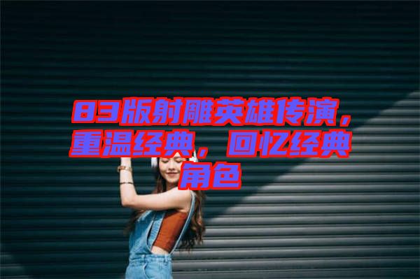 83版射雕英雄傳演，重溫經(jīng)典，回憶經(jīng)典角色