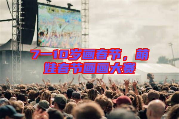7一10歲畫春節(jié)，萌娃春節(jié)畫畫大賽