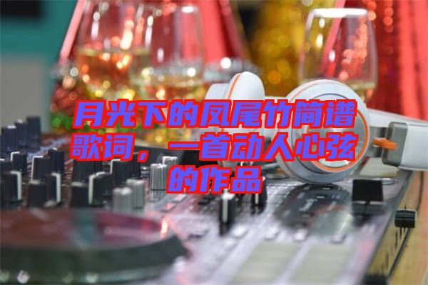 月光下的鳳尾竹簡(jiǎn)譜歌詞，一首動(dòng)人心弦的作品