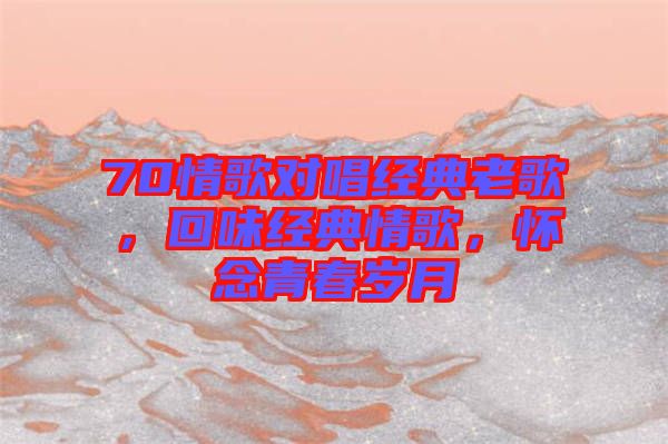 70情歌對唱經典老歌，回味經典情歌，懷念青春歲月