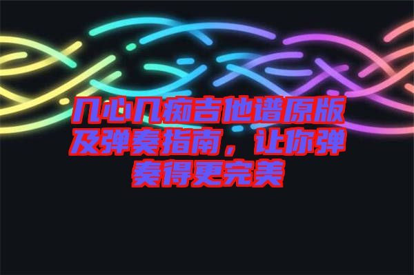 幾心幾癡吉他譜原版及彈奏指南，讓你彈奏得更完美