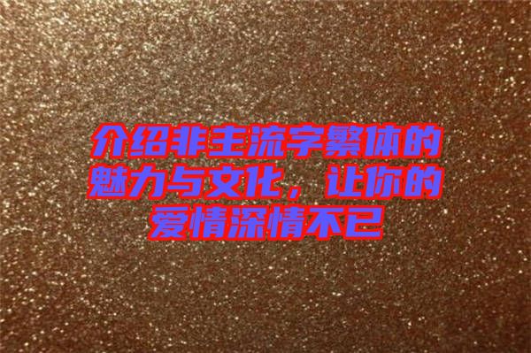 介紹非主流字繁體的魅力與文化，讓你的愛情深情不已