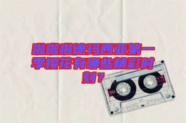 啦啦啦德瑪西亞第一季櫻花有哪些精彩時刻？