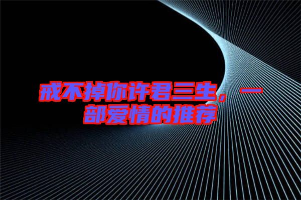 戒不掉你許君三生，一部愛(ài)情的推薦