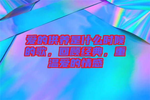 愛(ài)的供養(yǎng)是什么時(shí)候的歌，回顧經(jīng)典，重溫愛(ài)的情感