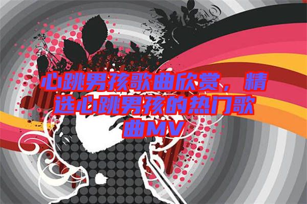 心跳男孩歌曲欣賞，精選心跳男孩的熱門歌曲MV