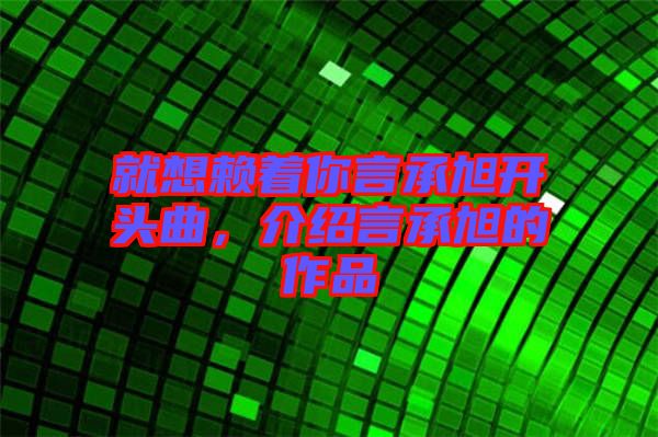 就想賴著你言承旭開頭曲，介紹言承旭的作品