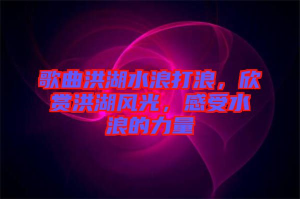 歌曲洪湖水浪打浪，欣賞洪湖風(fēng)光，感受水浪的力量