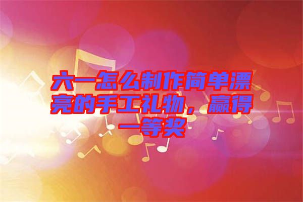 六一怎么制作簡(jiǎn)單漂亮的手工禮物，贏得一等獎(jiǎng)