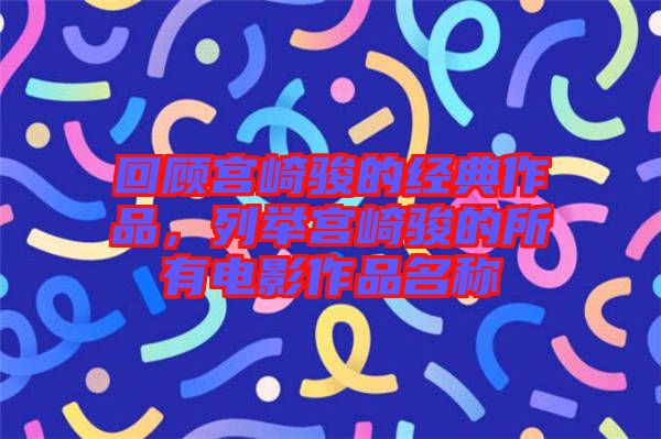 回顧宮崎駿的經(jīng)典作品，列舉宮崎駿的所有電影作品名稱