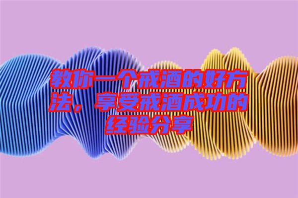 教你一個戒酒的好方法，享受戒酒成功的經(jīng)驗分享