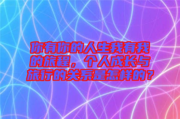 你有你的人生我有我的旅程，個人成長與旅行的關(guān)系是怎樣的？