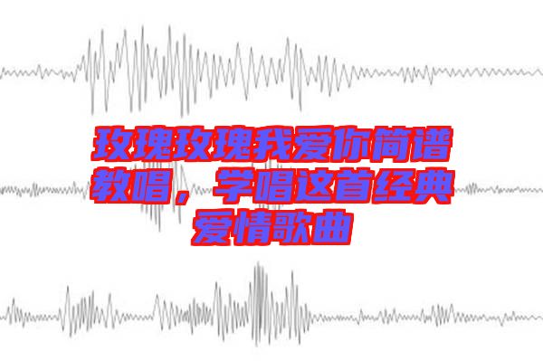 玫瑰玫瑰我愛你簡(jiǎn)譜教唱，學(xué)唱這首經(jīng)典愛情歌曲