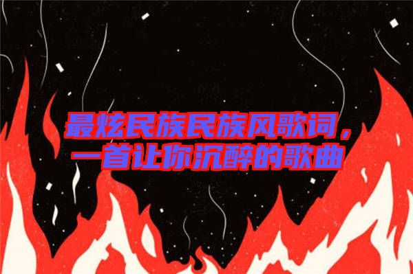 最炫民族民族風歌詞，一首讓你沉醉的歌曲