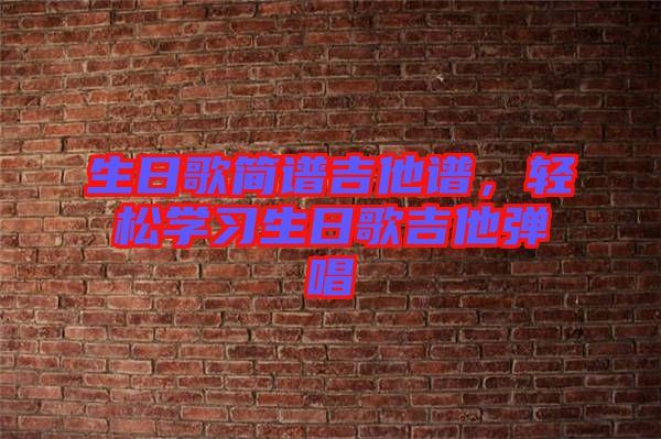 生日歌簡(jiǎn)譜吉他譜，輕松學(xué)習(xí)生日歌吉他彈唱