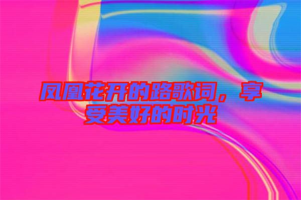 鳳凰花開的路歌詞，享受美好的時光
