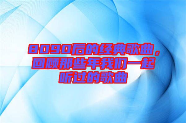 8090后的經(jīng)典歌曲，回顧那些年我們一起聽過的歌曲