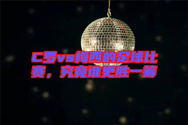 C羅vs梅西的足球比賽，究竟誰更勝一籌