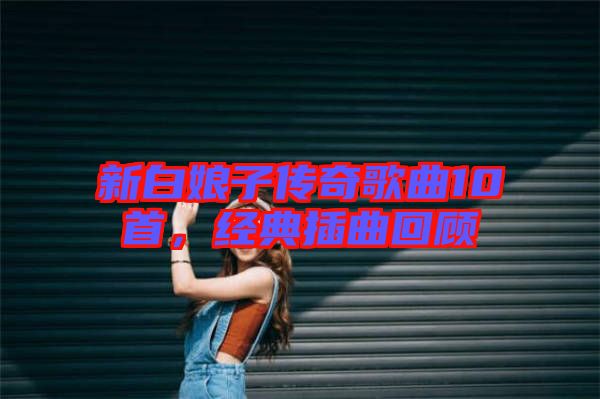 新白娘子傳奇歌曲10首，經(jīng)典插曲回顧