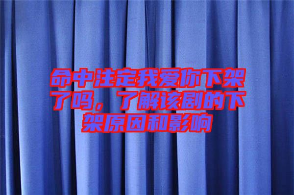 命中注定我愛你下架了嗎，了解該劇的下架原因和影響
