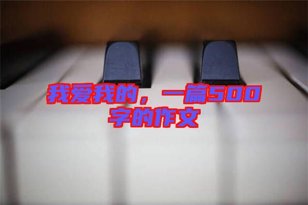 我愛我的，一篇500字的作文