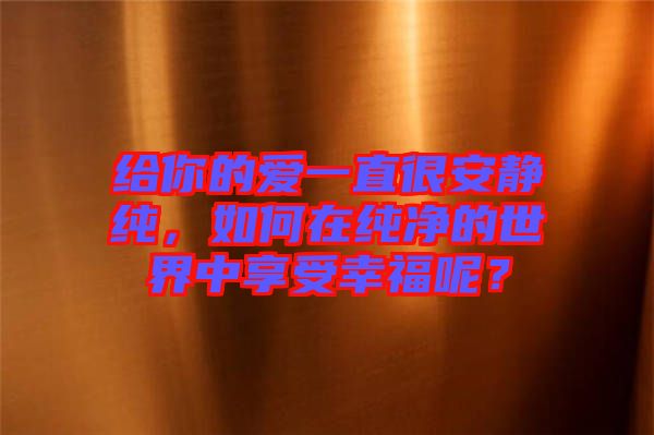 給你的愛一直很安靜純，如何在純凈的世界中享受幸福呢？