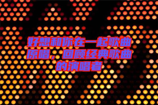 好想和你在一起歌曲原唱，回顧經(jīng)典歌曲的演唱者