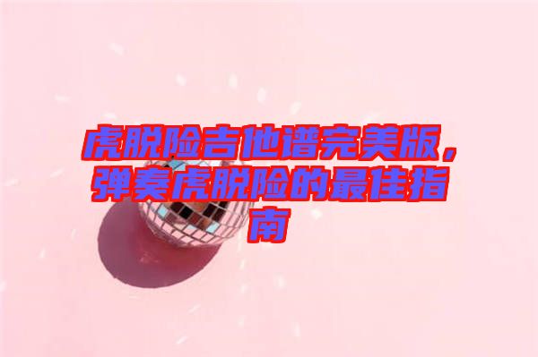 虎脫險(xiǎn)吉他譜完美版，彈奏虎脫險(xiǎn)的最佳指南