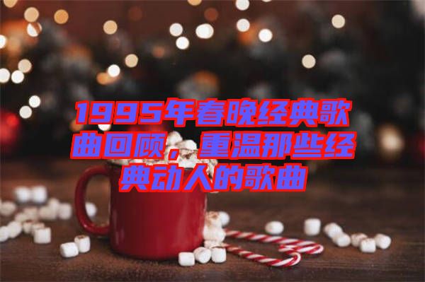 1995年春晚經(jīng)典歌曲回顧，重溫那些經(jīng)典動人的歌曲