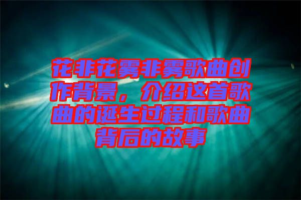 花非花霧非霧歌曲創(chuàng)作背景，介紹這首歌曲的誕生過程和歌曲背后的故事
