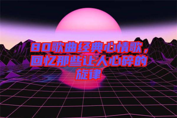 80歌曲經(jīng)典心情歌，回憶那些讓人心碎的旋律