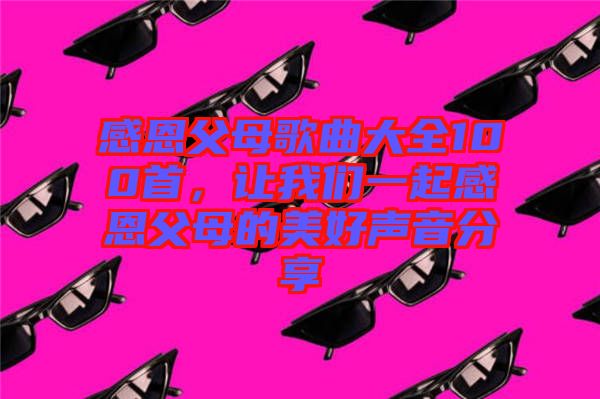 感恩父母歌曲大全100首，讓我們一起感恩父母的美好聲音分享