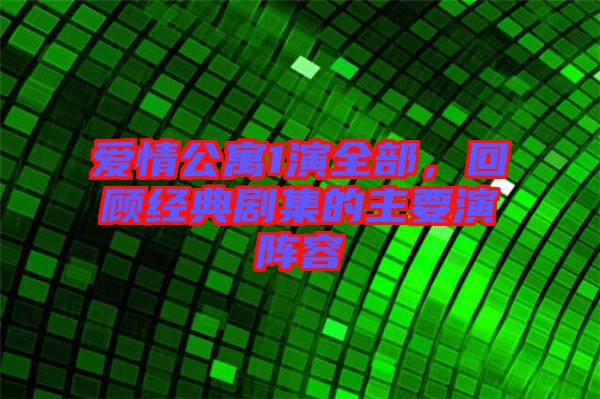 愛情公寓1演全部，回顧經(jīng)典劇集的主要演陣容